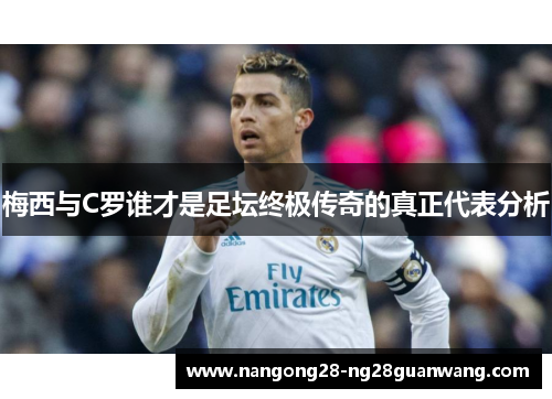 梅西与C罗谁才是足坛终极传奇的真正代表分析
