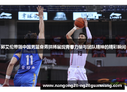 郭艾伦带领中国男篮奋勇拼搏展现青春力量与团队精神的精彩瞬间